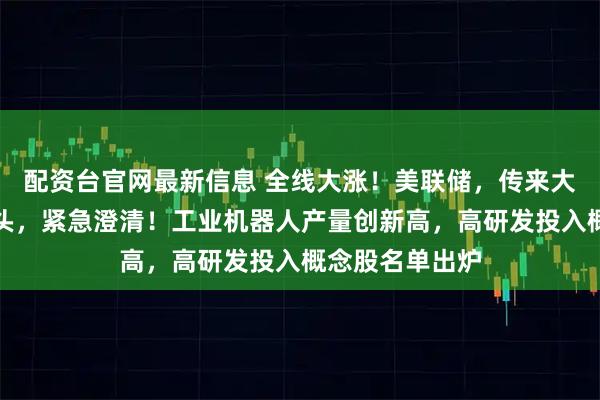配资台官网最新信息 全线大涨！美联储，传来大消息！万亿巨头，紧急澄清！工业机器人产量创新高，高研发投入概念股名单出炉