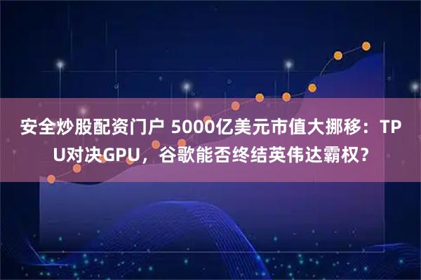 安全炒股配资门户 5000亿美元市值大挪移：TPU对决GPU，谷歌能否终结英伟达霸权？
