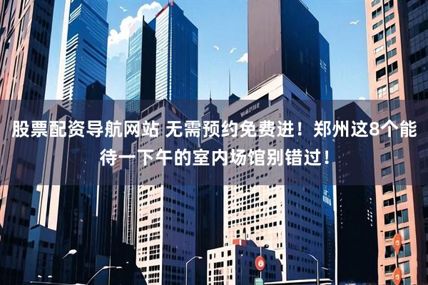 股票配资导航网站 无需预约免费进！郑州这8个能待一下午的室内场馆别错过！