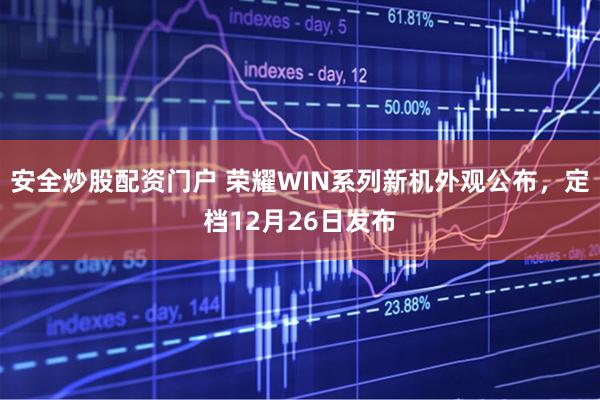安全炒股配资门户 荣耀WIN系列新机外观公布，定档12月26日发布