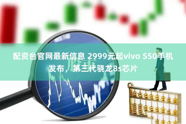 配资台官网最新信息 2999元起vivo S50手机发布，第三代骁龙8s芯片