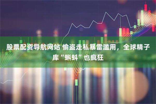股票配资导航网站 偷盗走私暴雷滥用，全球精子库“蝌蚪”也疯狂