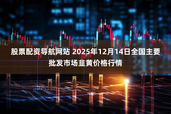 股票配资导航网站 2025年12月14日全国主要批发市场韭黄价格行情