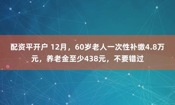 配资平开户 12月，60岁老人一次性补缴4.8万元，养老金至少438元，不要错过